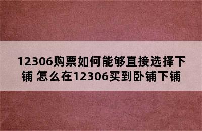 12306购票如何能够直接选择下铺 怎么在12306买到卧铺下铺